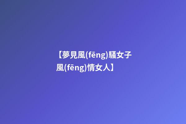 【夢見風(fēng)騷女子 風(fēng)情女人】